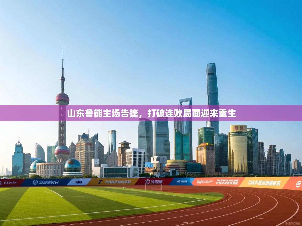 爱游戏平台官网入口-山东鲁能主场告捷，打破连败局面迎来重生  第4张