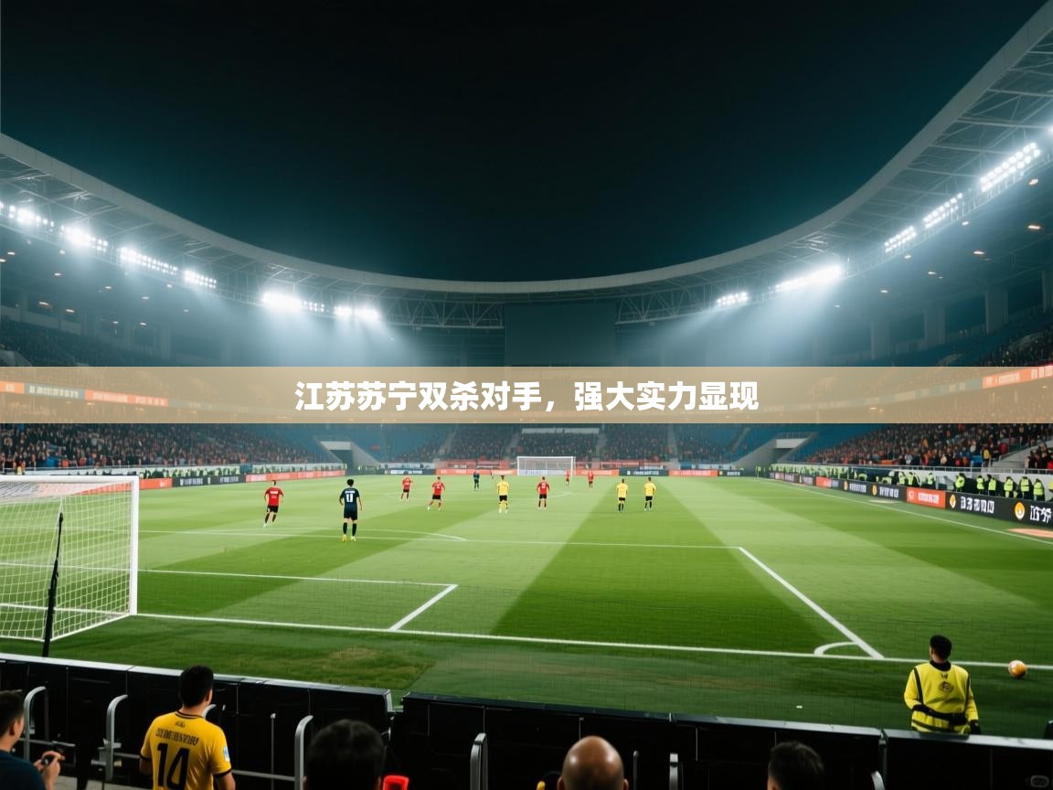 爱游戏 ayx 中国官方网站_ayx sports-江苏苏宁双杀对手，强大实力显现  第2张