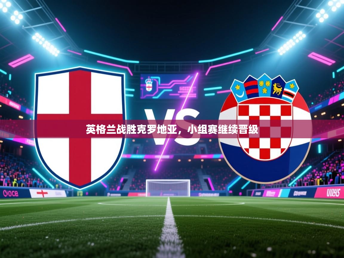 爱游戏体育app-英格兰战胜克罗地亚，小组赛继续晋级  第3张