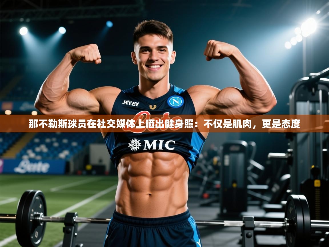 爱游体育直播-那不勒斯球员在社交媒体上晒出健身照:不仅是肌肉,更是态度 第1张