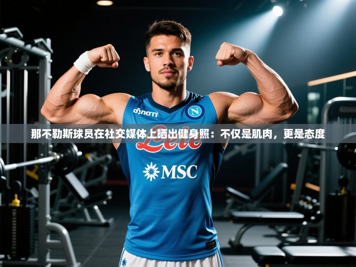 爱游体育直播-那不勒斯球员在社交媒体上晒出健身照:不仅是肌肉,更是态度 第3张