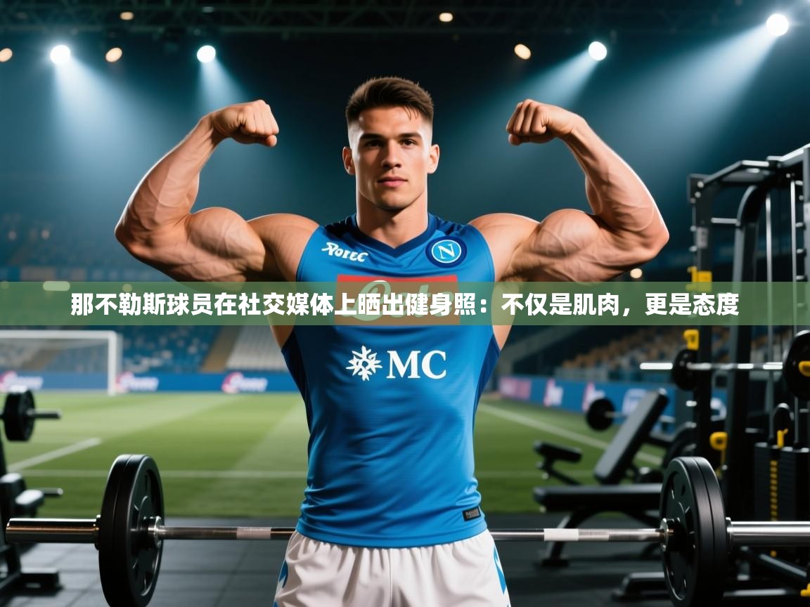 爱游体育直播-那不勒斯球员在社交媒体上晒出健身照:不仅是肌肉,更是态度 第4张