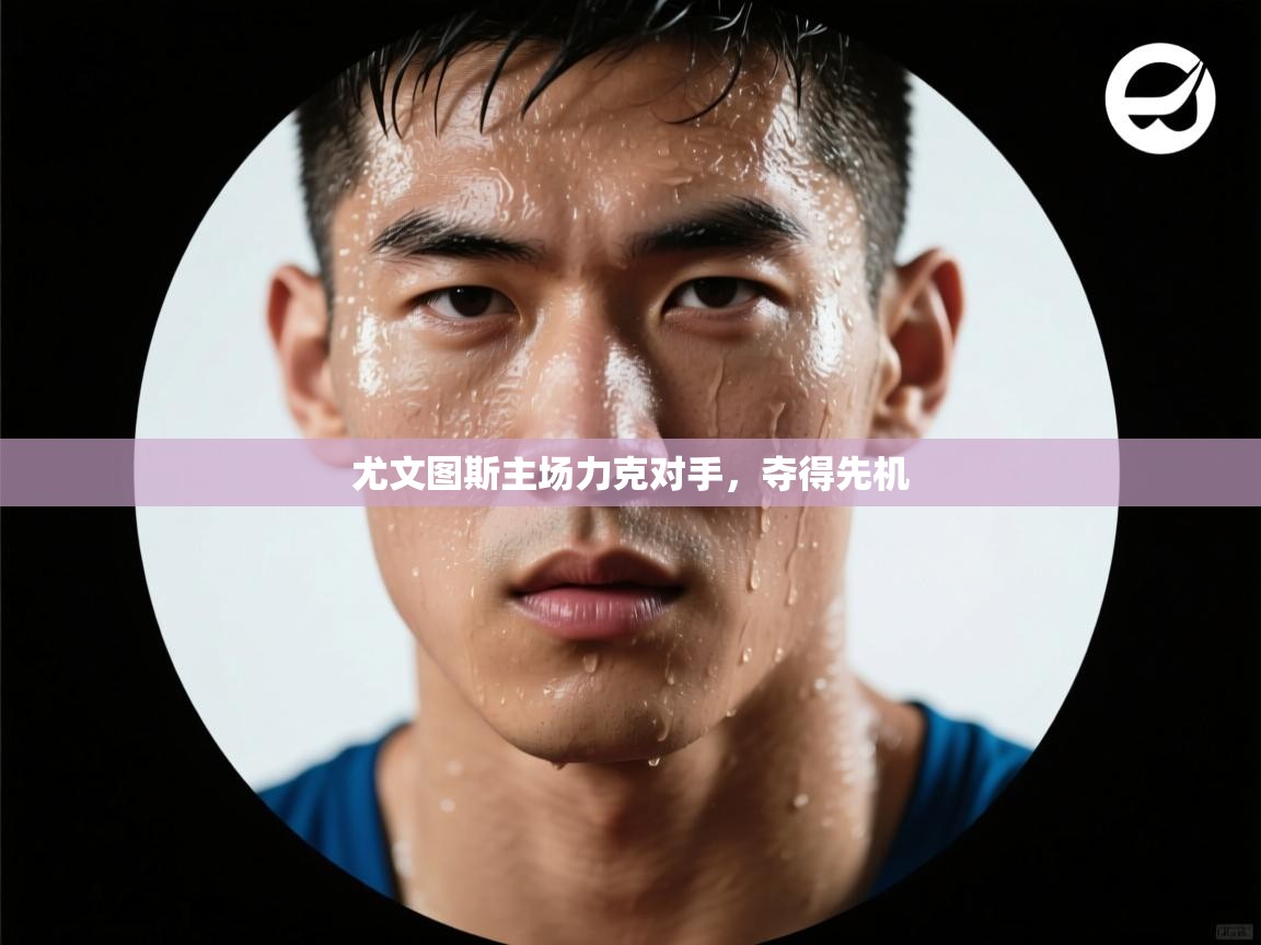 爱游戏直播-尤文图斯主场力克对手，夺得先机  第4张