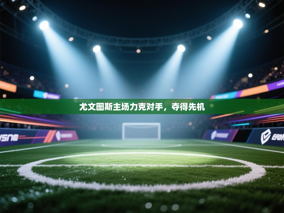 爱游戏直播-尤文图斯主场力克对手，夺得先机  第2张