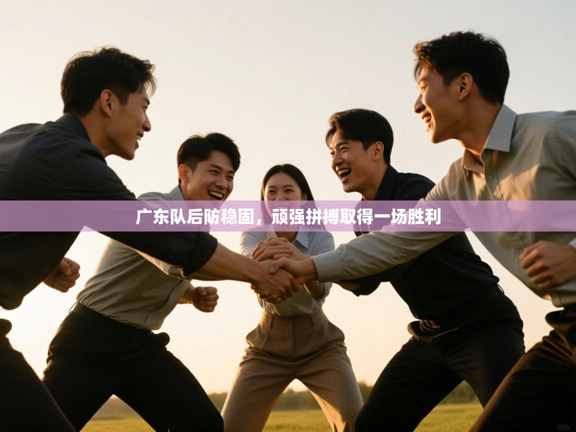 爱游戏ayx官网下载-广东队后防稳固，顽强拼搏取得一场胜利  第1张