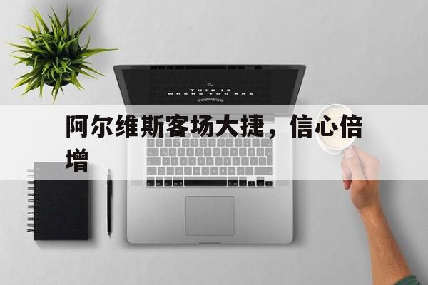 ld乐动体育官网-包含阿尔维斯客场大捷，信心倍增的词条