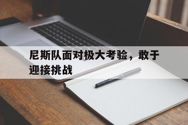 乐动体育平台-尼斯队面对极大考验，敢于迎接挑战的简单介绍